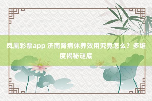 凤凰彩票app 济南肾病休养效用究竟怎么？多维度揭秘谜底