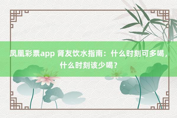 凤凰彩票app 肾友饮水指南：什么时刻可多喝，什么时刻该少喝？