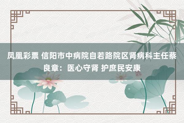 凤凰彩票 信阳市中病院自若路院区肾病科主任蔡良章：医心守肾 护庶民安康