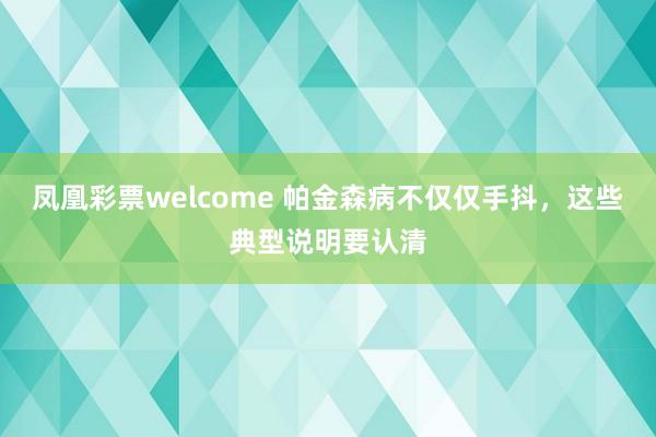 凤凰彩票welcome 帕金森病不仅仅手抖，这些典型说明要认清