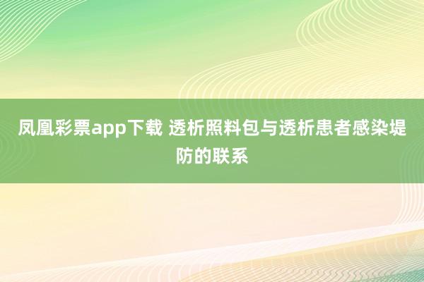 凤凰彩票app下载 透析照料包与透析患者感染堤防的联系