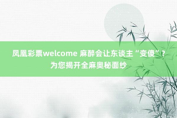 凤凰彩票welcome 麻醉会让东谈主“变傻”？为您揭开全麻奥秘面纱