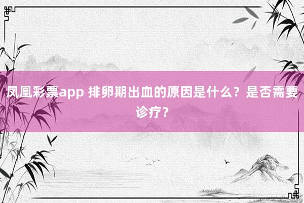 凤凰彩票app 排卵期出血的原因是什么？是否需要诊疗？