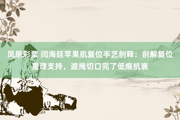 凤凰彩票 闫海廷苹果肌复位手艺剖释：剖解复位重建支持，遮掩切口完了低痕抗衰