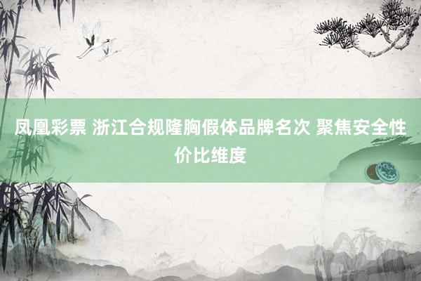 凤凰彩票 浙江合规隆胸假体品牌名次 聚焦安全性价比维度