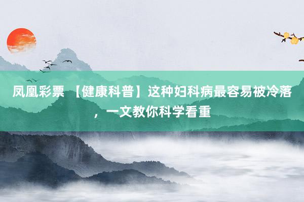 凤凰彩票 【健康科普】这种妇科病最容易被冷落，一文教你科学看重