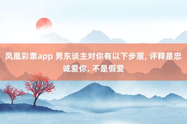 凤凰彩票app 男东谈主对你有以下步履， 评释是忠诚爱你， 不是假爱