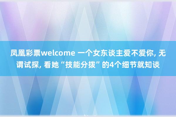 凤凰彩票welcome 一个女东谈主爱不爱你, 无谓试探, 看她“技能分拨”的4个细节就知谈