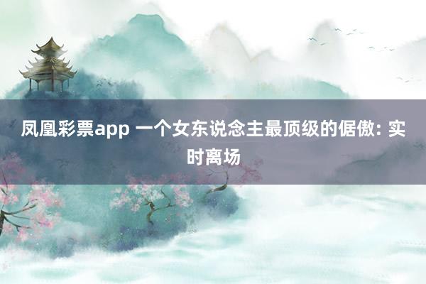 凤凰彩票app 一个女东说念主最顶级的倨傲: 实时离场