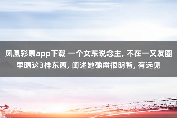 凤凰彩票app下载 一个女东说念主， 不在一又友圈里晒这3样东西， 阐述她确凿很明智， 有远见