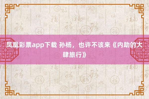 凤凰彩票app下载 孙杨，也许不该来《内助的大肆旅行》