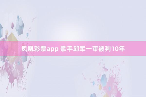 凤凰彩票app 歌手邱军一审被判10年