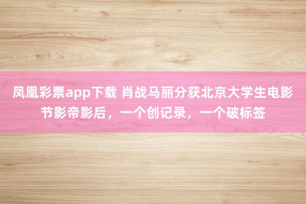 凤凰彩票app下载 肖战马丽分获北京大学生电影节影帝影后，一个创记录，一个破标签
