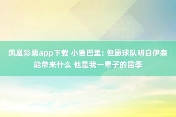 凤凰彩票app下载 小贾巴里: 但愿球队明白伊森能带来什么 他是我一辈子的昆季