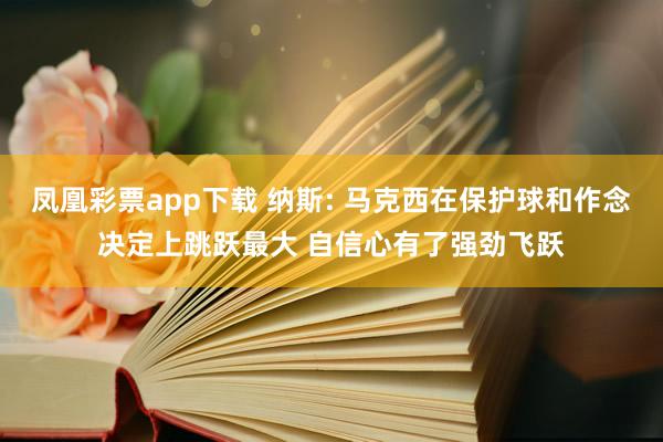 凤凰彩票app下载 纳斯: 马克西在保护球和作念决定上跳跃最大 自信心有了强劲飞跃