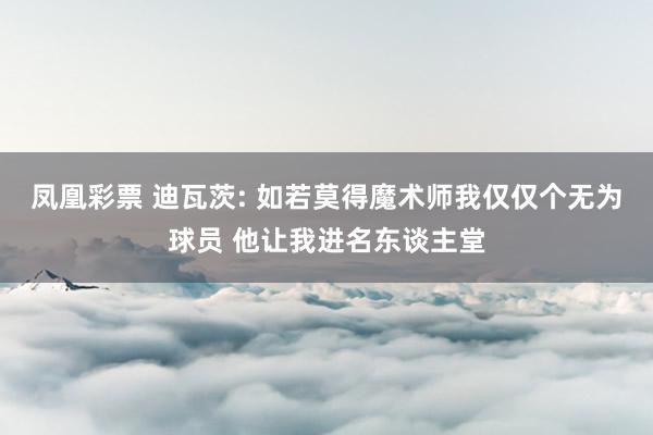 凤凰彩票 迪瓦茨: 如若莫得魔术师我仅仅个无为球员 他让我进名东谈主堂