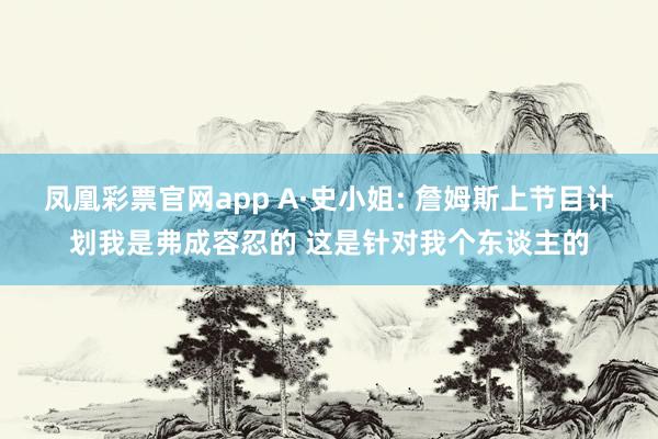 凤凰彩票官网app A·史小姐: 詹姆斯上节目计划我是弗成容忍的 这是针对我个东谈主的