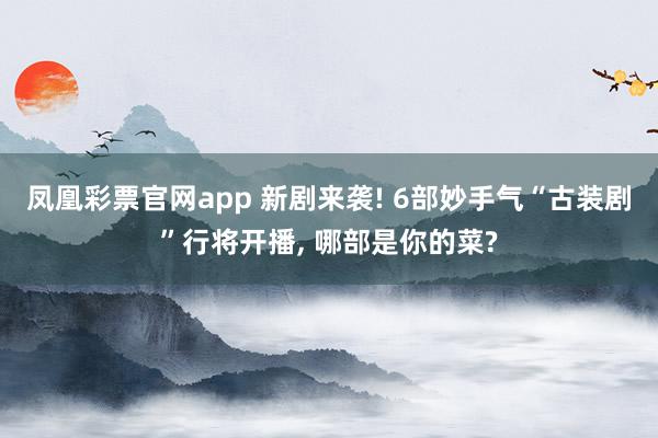 凤凰彩票官网app 新剧来袭! 6部妙手气“古装剧”行将开播， 哪部是你的菜?