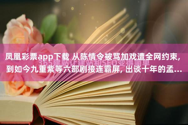 凤凰彩票app下载 从陈情令被骂加戏遭全网约束, 到如今九重紫等六部剧接连霸屏, 出谈十年的孟...