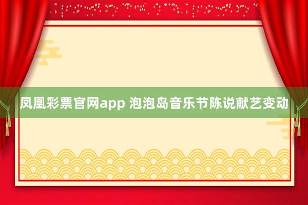 凤凰彩票官网app 泡泡岛音乐节陈说献艺变动