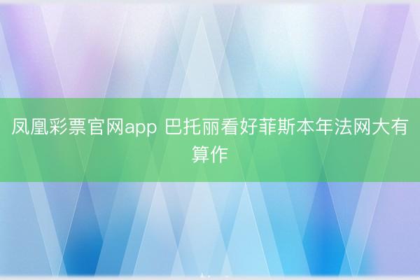 凤凰彩票官网app 巴托丽看好菲斯本年法网大有算作