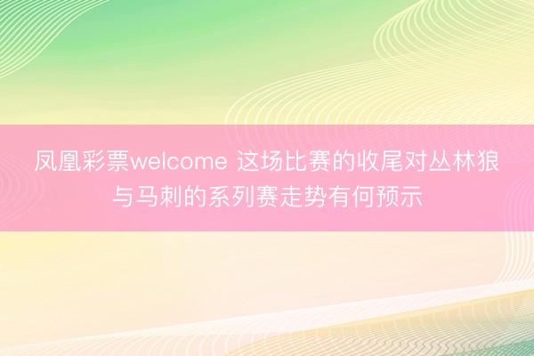 凤凰彩票welcome 这场比赛的收尾对丛林狼与马刺的系列赛走势有何预示