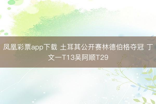 凤凰彩票app下载 土耳其公开赛林德伯格夺冠 丁文一T13吴阿顺T29