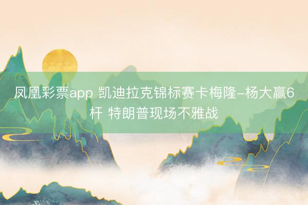 凤凰彩票app 凯迪拉克锦标赛卡梅隆-杨大赢6杆 特朗普现场不雅战