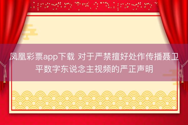 凤凰彩票app下载 对于严禁擅好处作传播聂卫平数字东说念主视频的严正声明