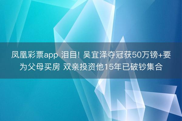 凤凰彩票app 泪目! 吴宜泽夺冠获50万镑+要为父母买房 双亲投资他15年已破钞集合