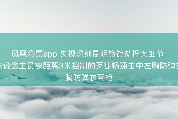 凤凰彩票app 央视深刻昆明旅馆劫捏案细节：反恐东说念主员被距离3米控制的歹徒畅通击中左胸防弹衣两枪