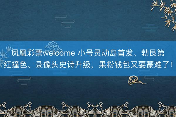 凤凰彩票welcome 小号灵动岛首发、勃艮第红撞色、录像头史诗升级，<a href=