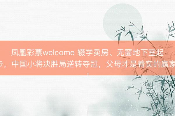 凤凰彩票welcome 辍学卖房、无窗地下室起步，中国小将决胜局逆转夺冠，<a href=