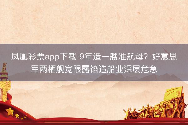 凤凰彩票app下载 9年造一艘准航母？好意思军两栖舰宽限露馅造船业深层危急
