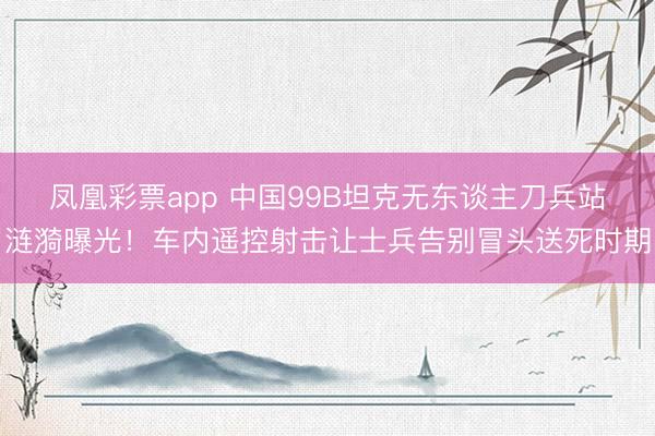 凤凰彩票app 中国99B坦克无东谈主刀兵站涟漪曝光！车内遥控射击让士兵告别冒头送死时期