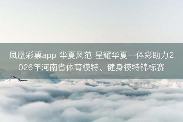 凤凰彩票app 华夏风范 星耀华夏—体彩助力2026年河南省体育模特、健身模特锦标赛
