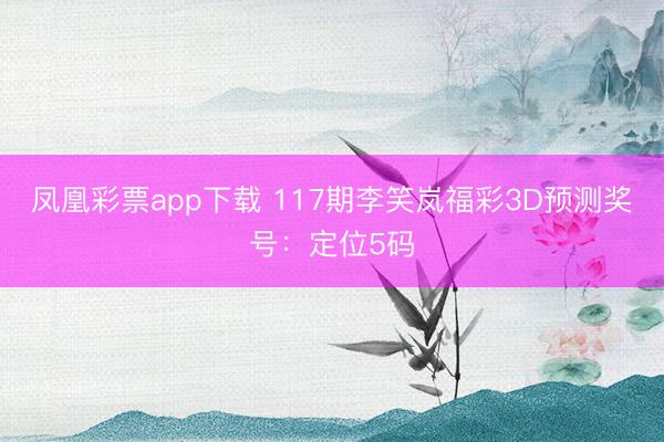 凤凰彩票app下载 117期李笑岚福彩3D预测奖号：定位5码