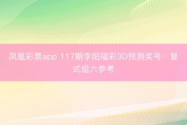 凤凰彩票app 117期李阳福彩3D预测奖号：复式组六参考