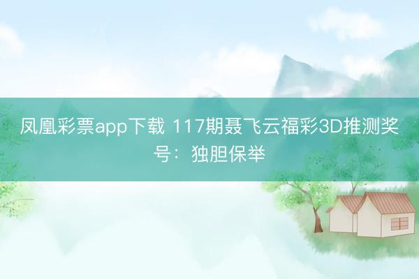 凤凰彩票app下载 117期聂飞云福彩3D推测奖号：独胆保举