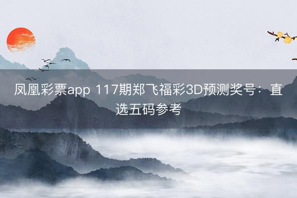 凤凰彩票app 117期郑飞福彩3D预测奖号：直选五码参考