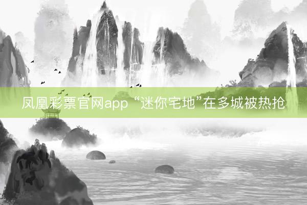 凤凰彩票官网app “迷你宅地”在多城被热抢