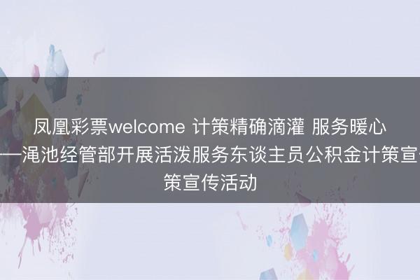 凤凰彩票welcome 计策精确滴灌 服务暖心惠民——渑池经管部开展活泼服务东谈主员公积金计策宣传活动