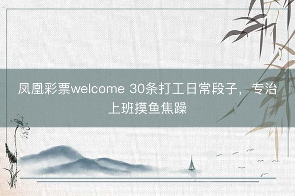 凤凰彩票welcome 30条打工日常段子，专治上班摸鱼焦躁