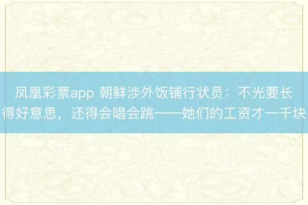 凤凰彩票app 朝鲜涉外饭铺行状员：不光要长得好意思，还得会唱会跳——她们的工资才一千块