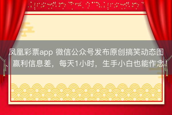 凤凰彩票app 微信公众号发布原创搞笑动态图、赢利信息差，每天1小时，生手小白也能作念！