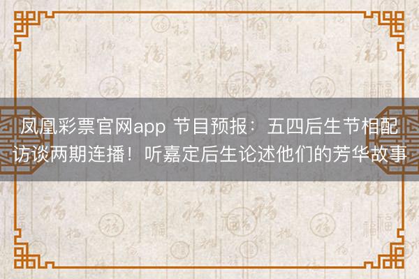 凤凰彩票官网app 节目预报：五四后生节相配访谈两期连播！听嘉定后生论述他们的芳华故事