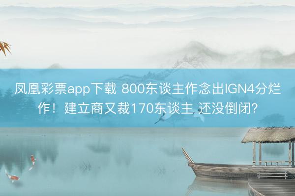 凤凰彩票app下载 800东谈主作念出IGN4分烂作！建立商又裁170东谈主 还没倒闭？
