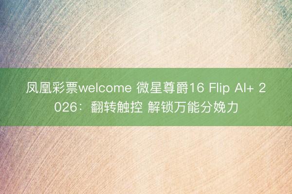 凤凰彩票welcome 微星尊爵16 Flip AI+ 2026：翻转触控 解锁万能分娩力