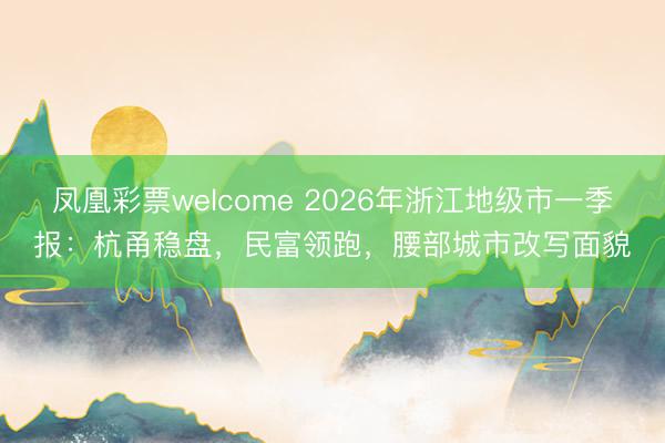凤凰彩票welcome 2026年浙江地级市一季报：杭甬稳盘，民富领跑，腰部城市改写面貌