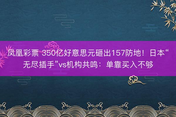 凤凰彩票 350亿好意思元砸出157防地！日本“无尽插手”vs机构共鸣：单靠买入不够